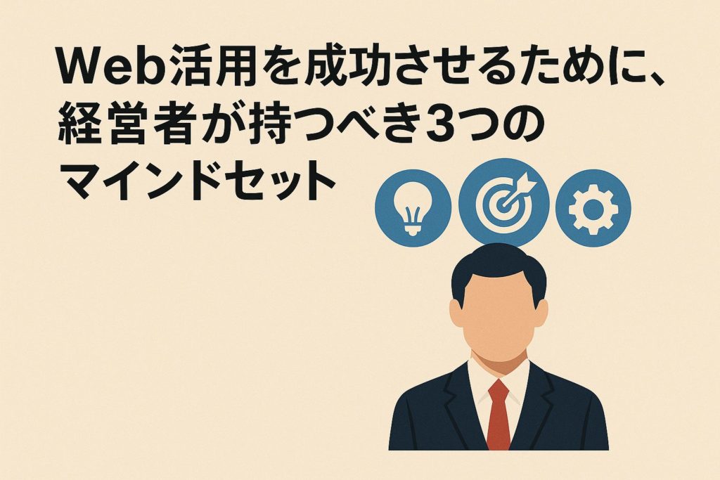 「Web活用」を成功させるために、経営者が持つべき3つのマインドセット 3 「Web活用」を成功させるために、経営者が持つべき3つのマインドセット